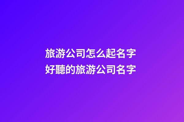 旅游公司怎么起名字 好聽的旅游公司名字-第1張-公司起名-玄機派
